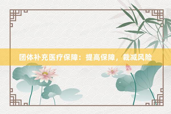 团体补充医疗保障：提高保障，裁减风险